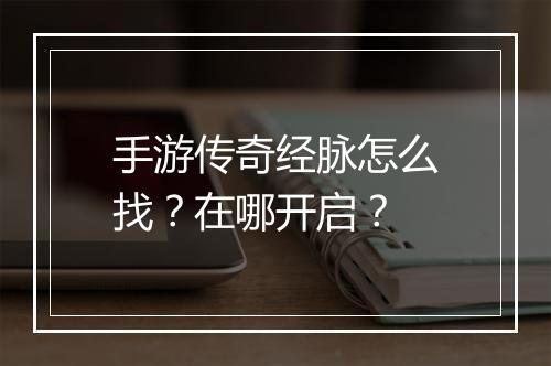 手游传奇经脉怎么找？在哪开启？