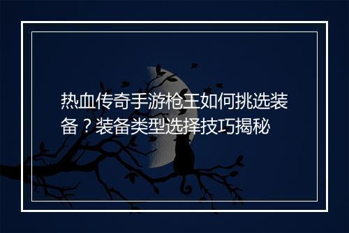 热血传奇手游枪王如何挑选装备？装备类型选择技巧揭秘