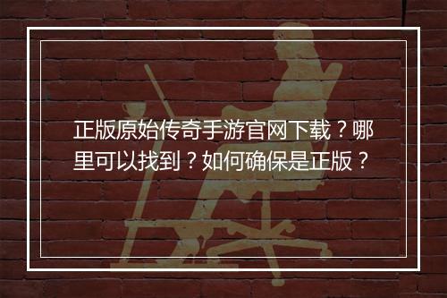 正版原始传奇手游官网下载？哪里可以找到？如何确保是正版？