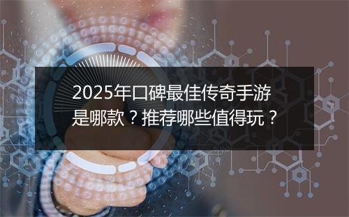 2025年口碑最佳传奇手游是哪款？推荐哪些值得玩？