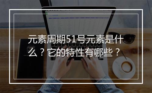 元素周期51号元素是什么？它的特性有哪些？