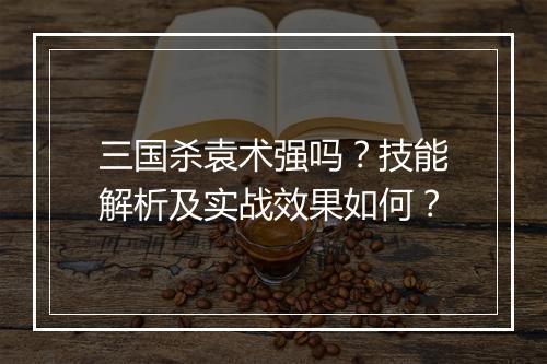 三国杀袁术强吗？技能解析及实战效果如何？
