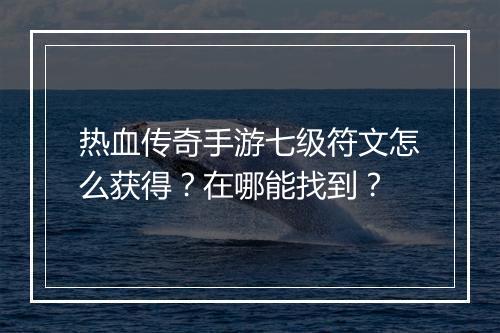 热血传奇手游七级符文怎么获得？在哪能找到？