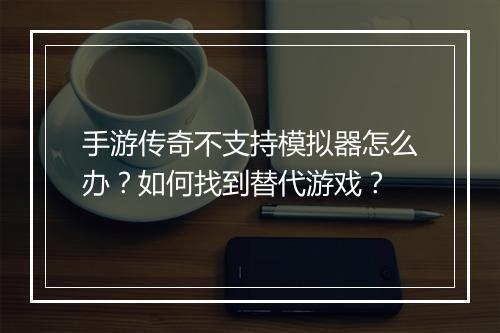 手游传奇不支持模拟器怎么办？如何找到替代游戏？
