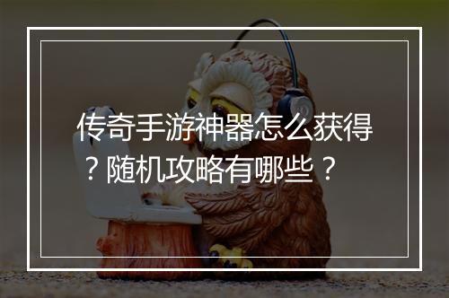 传奇手游神器怎么获得？随机攻略有哪些？