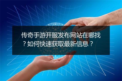 传奇手游开服发布网站在哪找？如何快速获取最新信息？