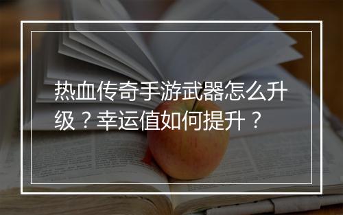 热血传奇手游武器怎么升级？幸运值如何提升？
