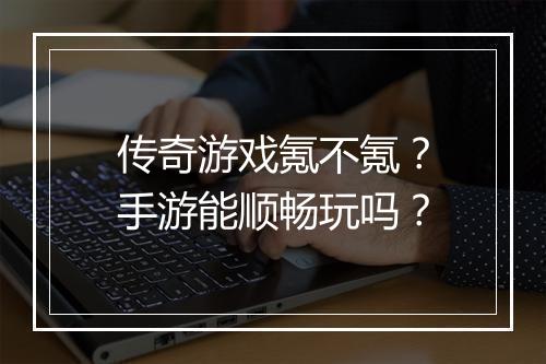 传奇游戏氪不氪？手游能顺畅玩吗？