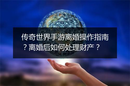 传奇世界手游离婚操作指南？离婚后如何处理财产？