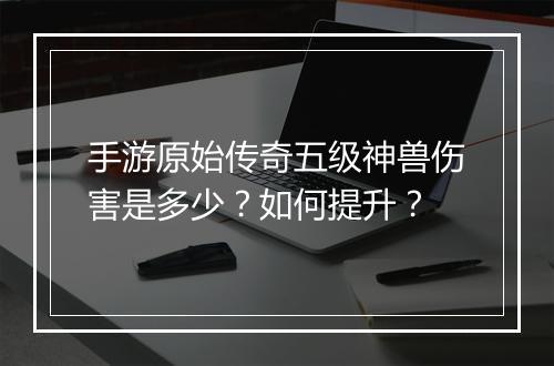 手游原始传奇五级神兽伤害是多少？如何提升？