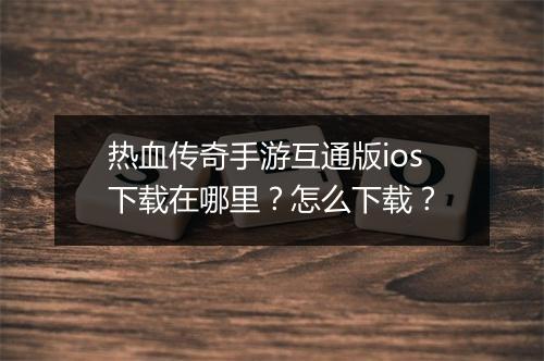 热血传奇手游互通版ios下载在哪里？怎么下载？