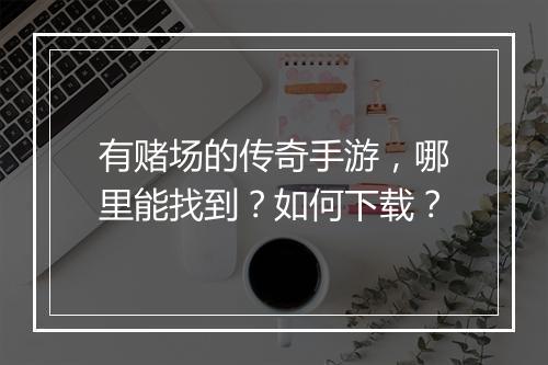 有赌场的传奇手游，哪里能找到？如何下载？