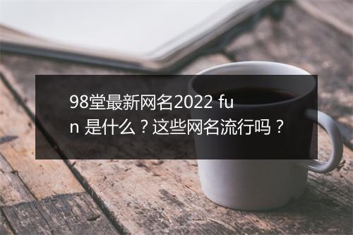 98堂最新网名2022 fun 是什么？这些网名流行吗？