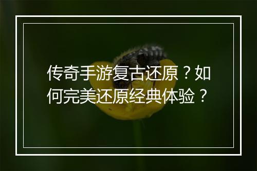 传奇手游复古还原？如何完美还原经典体验？