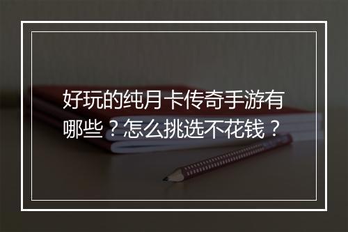 好玩的纯月卡传奇手游有哪些？怎么挑选不花钱？