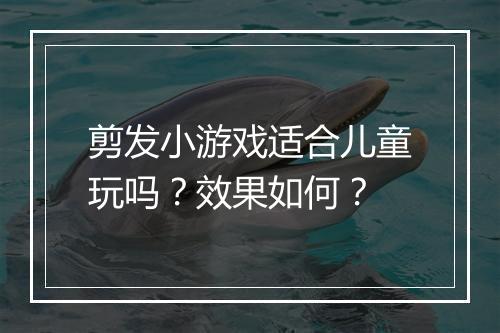 剪发小游戏适合儿童玩吗？效果如何？