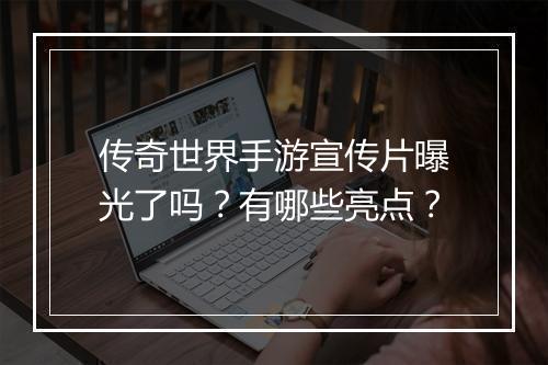 传奇世界手游宣传片曝光了吗？有哪些亮点？