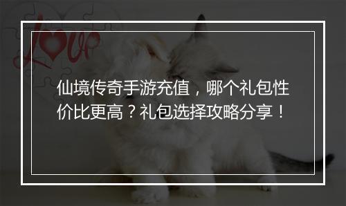 仙境传奇手游充值，哪个礼包性价比更高？礼包选择攻略分享！