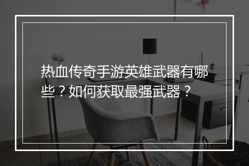 热血传奇手游英雄武器有哪些？如何获取最强武器？