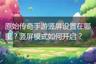 原始传奇手游竖屏设置在哪里？竖屏模式如何开启？