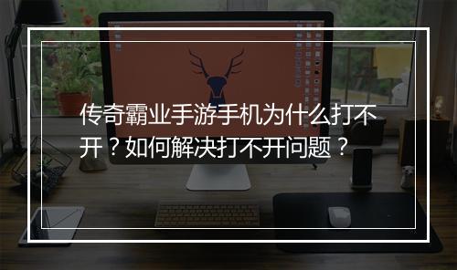 传奇霸业手游手机为什么打不开？如何解决打不开问题？