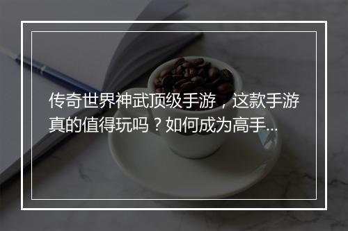 传奇世界神武顶级手游，这款手游真的值得玩吗？如何成为高手？