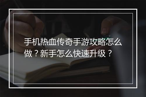 手机热血传奇手游攻略怎么做？新手怎么快速升级？