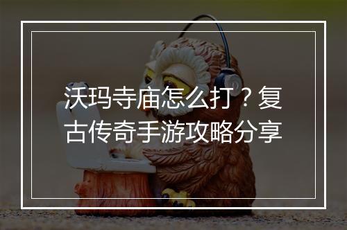 沃玛寺庙怎么打？复古传奇手游攻略分享