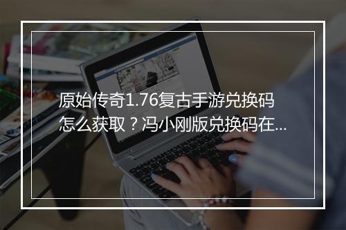 原始传奇1.76复古手游兑换码怎么获取？冯小刚版兑换码在哪找？