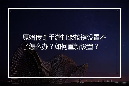 原始传奇手游打架按键设置不了怎么办？如何重新设置？