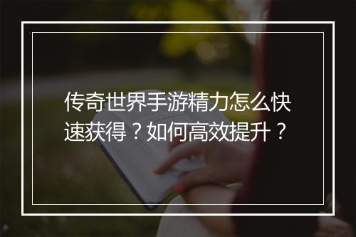 传奇世界手游精力怎么快速获得？如何高效提升？