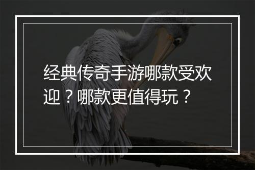 经典传奇手游哪款受欢迎？哪款更值得玩？