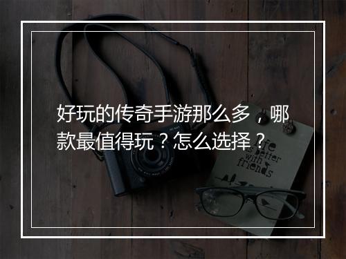 好玩的传奇手游那么多，哪款最值得玩？怎么选择？
