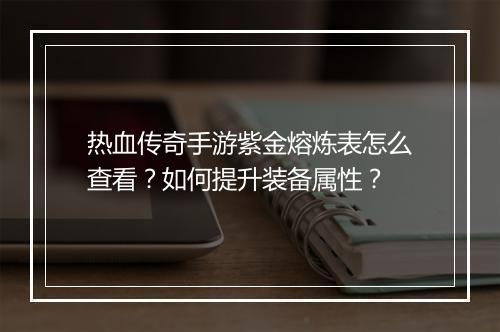 热血传奇手游紫金熔炼表怎么查看？如何提升装备属性？
