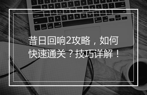 昔日回响2攻略，如何快速通关？技巧详解！