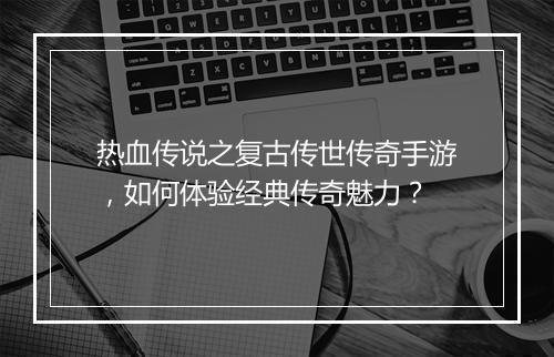 热血传说之复古传世传奇手游，如何体验经典传奇魅力？