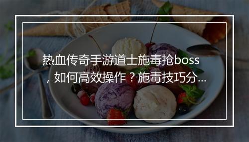 热血传奇手游道士施毒抢boss，如何高效操作？施毒技巧分享！