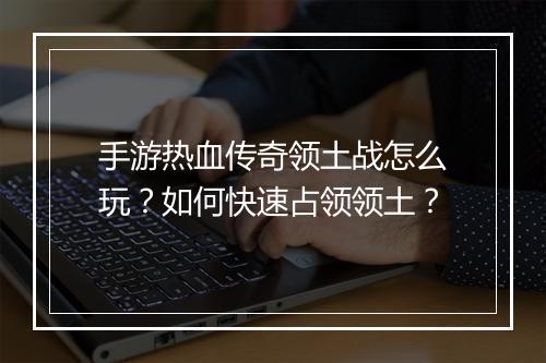 手游热血传奇领土战怎么玩？如何快速占领领土？