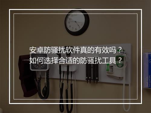安卓防骚扰软件真的有效吗？如何选择合适的防骚扰工具？