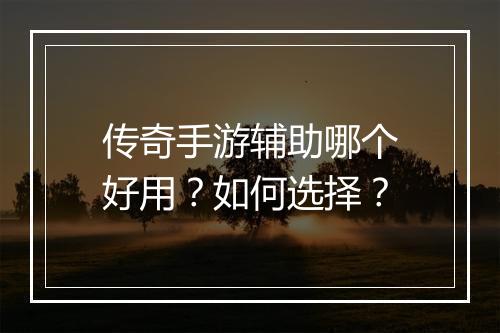 传奇手游辅助哪个好用？如何选择？