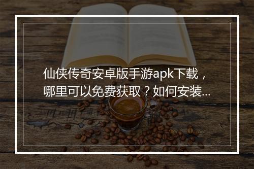 仙侠传奇安卓版手游apk下载，哪里可以免费获取？如何安装？