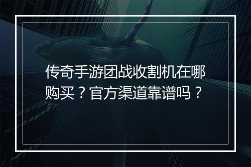 传奇手游团战收割机在哪购买？官方渠道靠谱吗？