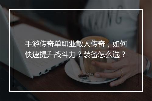 手游传奇单职业散人传奇，如何快速提升战斗力？装备怎么选？