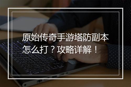 原始传奇手游塔防副本怎么打？攻略详解！