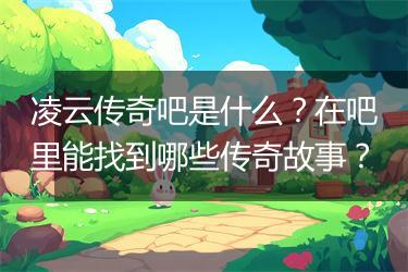 凌云传奇吧是什么？在吧里能找到哪些传奇故事？
