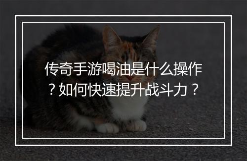 传奇手游喝油是什么操作？如何快速提升战斗力？