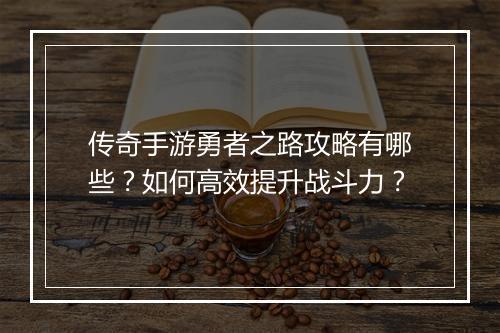 传奇手游勇者之路攻略有哪些？如何高效提升战斗力？