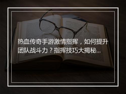 热血传奇手游激情指挥，如何提升团队战斗力？指挥技巧大揭秘！