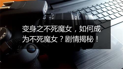 变身之不死魔女，如何成为不死魔女？剧情揭秘！