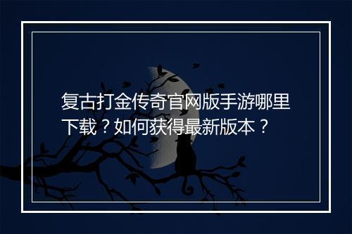 复古打金传奇官网版手游哪里下载？如何获得最新版本？